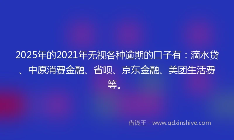 2025年的2021年无视各种逾期的口子有：滴水贷、中原消费金融、省呗、京东金融、美团生活费等。