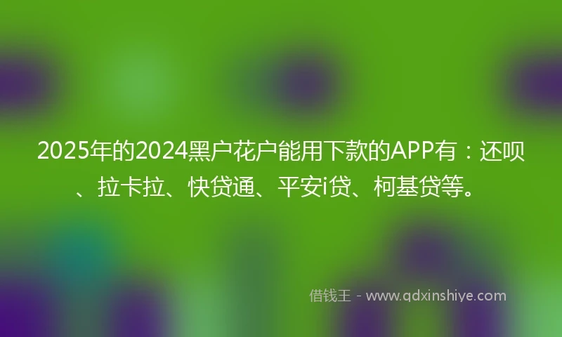 2025年的2024黑户花户能用下款的APP有：还呗、拉卡拉、快贷通、平安i贷、柯基贷等。