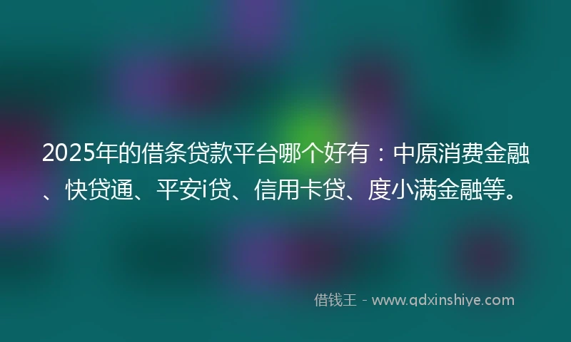 2025年的借条贷款平台哪个好有：中原消费金融、快贷通、平安i贷、信用卡贷、度小满金融等。