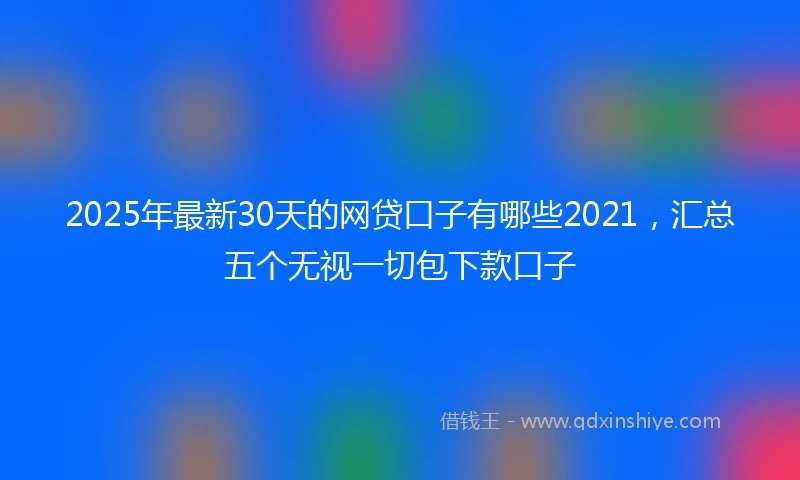 2025年最新30天的网贷口子有哪些2021，汇总五个无视一切包下款口子