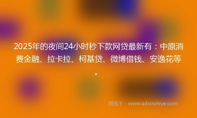 2025年的夜间24小时秒下款网贷最新有：中原消费金融、拉卡拉、柯基贷、微博借钱、安逸花等。