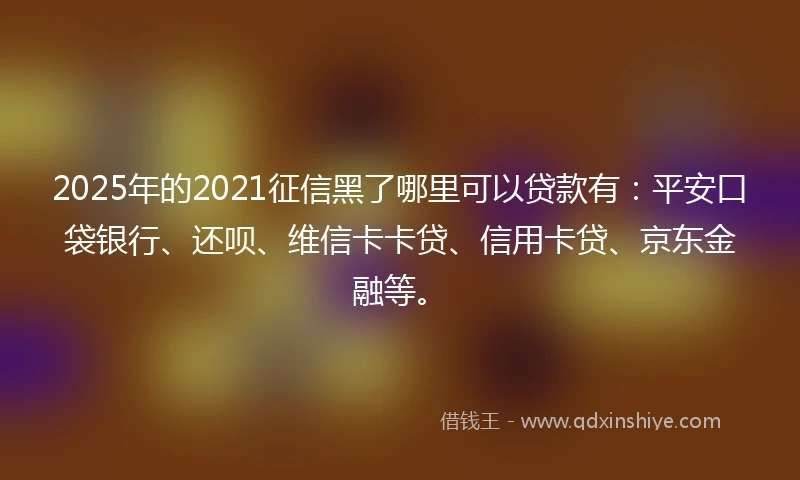 2025年的2021征信黑了哪里可以贷款有：平安口袋银行、还呗、维信卡卡贷、信用卡贷、京东金融等。