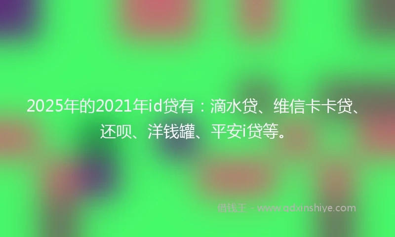 2025年的2021年id贷有:滴水贷、维信卡卡贷、还呗、洋钱罐、平安i贷等。