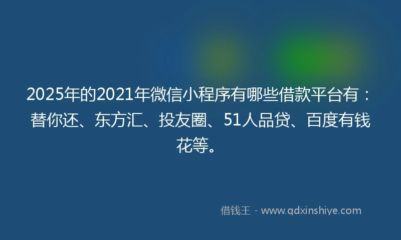 2025年的2021年微信小程序有哪些借款平台有：替你还、东方汇、投友圈、51人品贷、百度有钱花等。