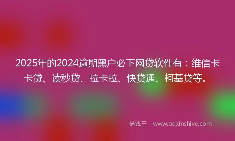 2025年的2024逾期黑户必下网贷软件有：维信卡卡贷、读秒贷、拉卡拉、快贷通、柯基贷等。