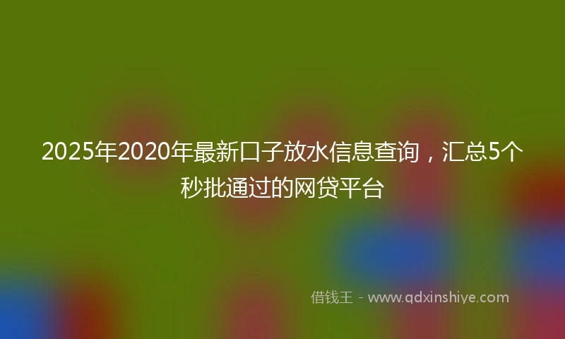 2025年2020年最新口子放水信息查询，汇总5个秒批通过的网贷平台