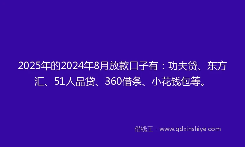 2025年的2024年8月放款口子有：功夫贷、东方汇、51人品贷、360借条、小花钱包等。