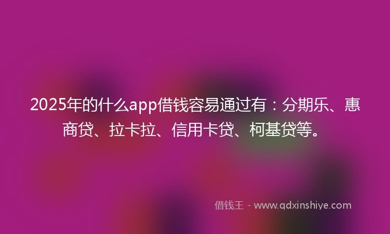 2025年的什么app借钱容易通过有：分期乐、惠商贷、拉卡拉、信用卡贷、柯基贷等。