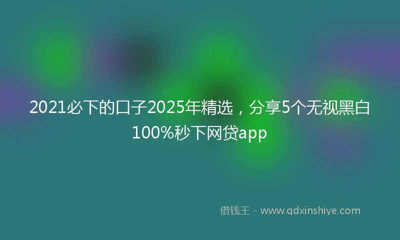 2021必下的口子2025年精选，分享5个无视黑白100%秒下网贷app