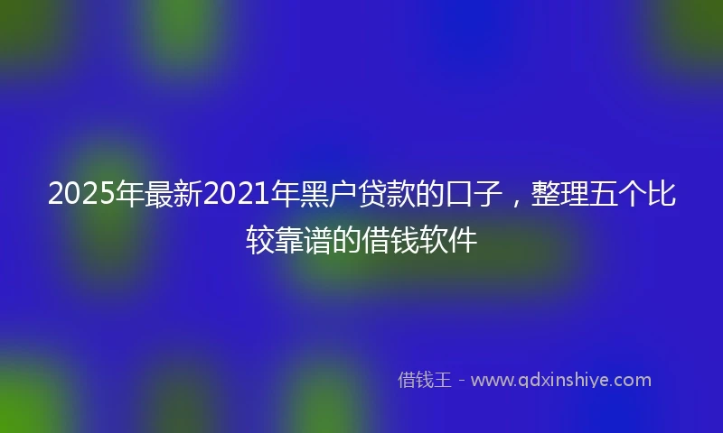 2025年最新2021年黑户贷款的口子，整理五个比较靠谱的借钱软件