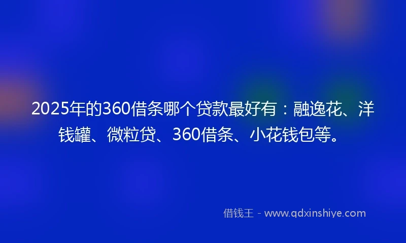 2025年的360借条哪个贷款最好有：融逸花、洋钱罐、微粒贷、360借条、小花钱包等。