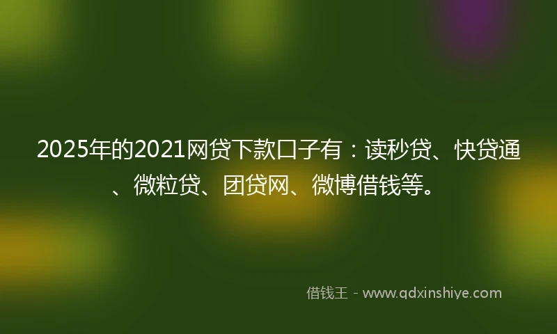2025年的2021网贷下款口子有：读秒贷、快贷通、微粒贷、团贷网、微博借钱等。