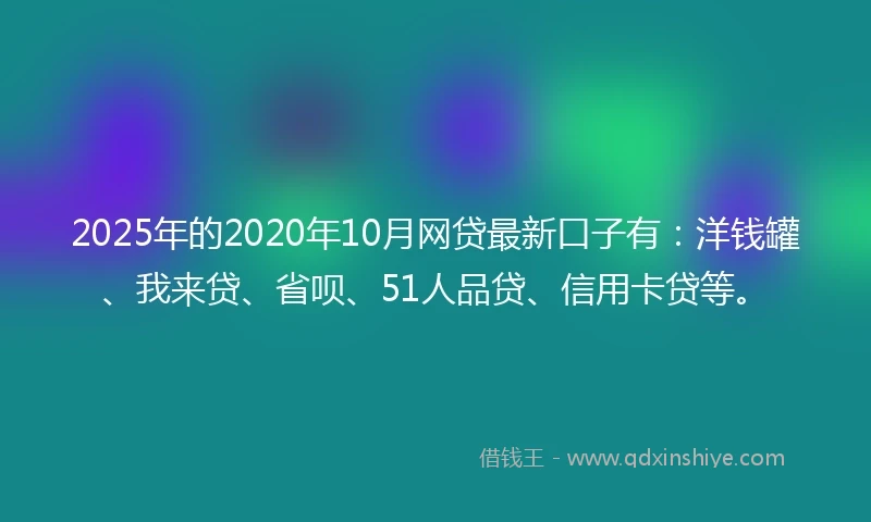 2025年的2020年10月网贷最新口子有：洋钱罐、我来贷、省呗、51人品贷、信用卡贷等。
