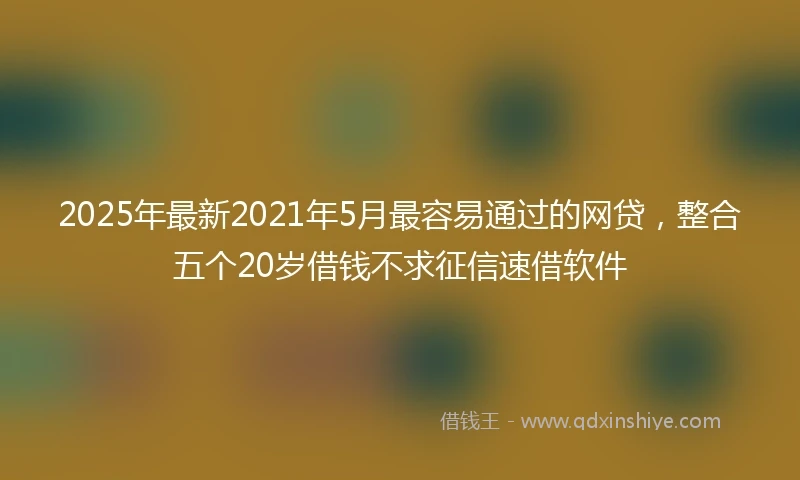 2025年最新2021年5月最容易通过的网贷，整合五个20岁借钱不求征信速借软件