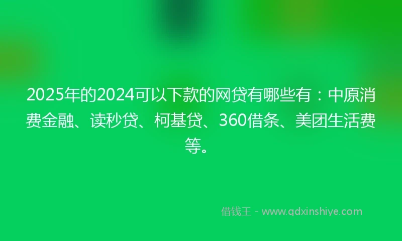 2025年的2024可以下款的网贷有哪些有：中原消费金融、读秒贷、柯基贷、360借条、美团生活费等。