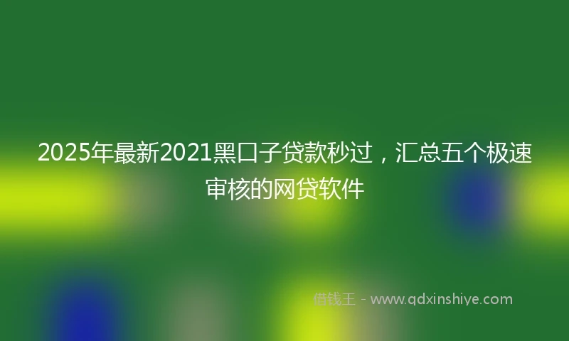 2025年最新2021黑口子贷款秒过，汇总五个极速审核的网贷软件