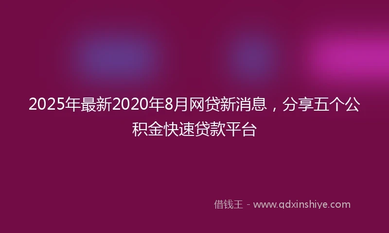 2025年最新2020年8月网贷新消息，分享五个公积金快速贷款平台