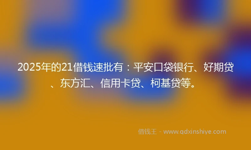 2025年的21借钱速批有：平安口袋银行、好期贷、东方汇、信用卡贷、柯基贷等。