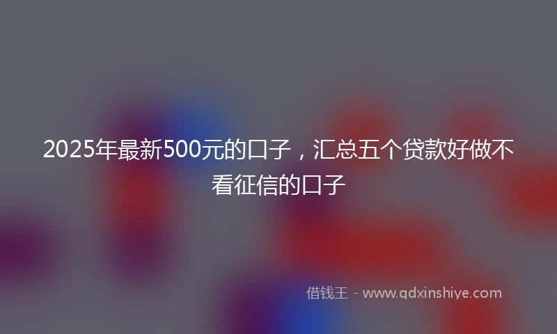 2025年最新500元的口子，汇总五个贷款好做不看征信的口子