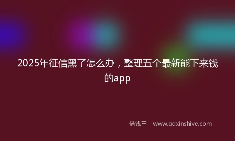 2025年征信黑了怎么办，整理五个最新能下来钱的app