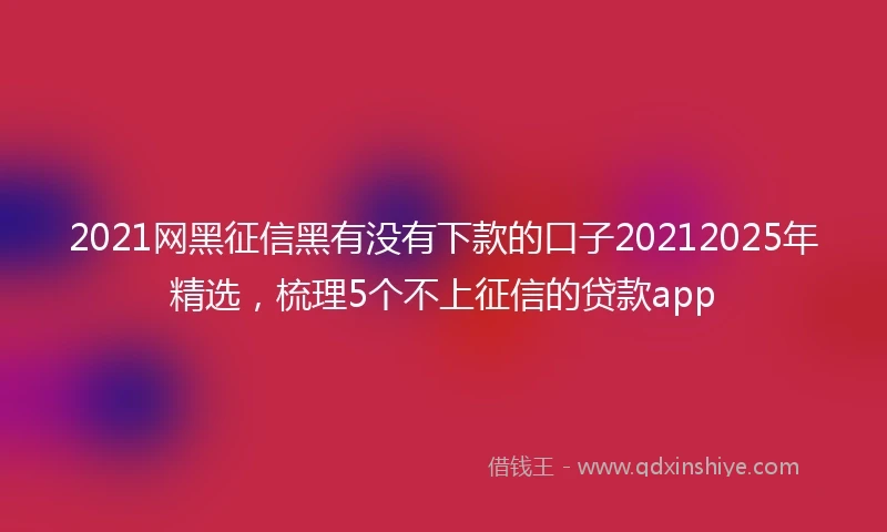 2021网黑征信黑有没有下款的口子20212025年精选，梳理5个不上征信的贷款app