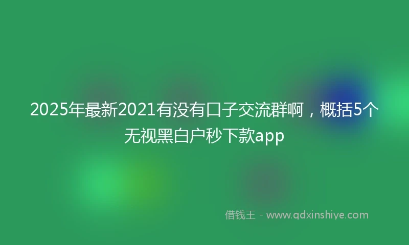 2025年最新2021有没有口子交流群啊，概括5个无视黑白户秒下款app