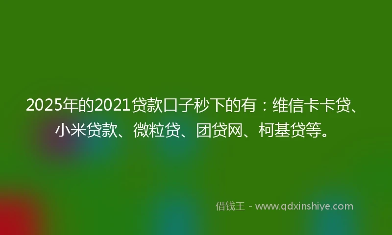 2025年的2021贷款口子秒下的有：维信卡卡贷、小米贷款、微粒贷、团贷网、柯基贷等。