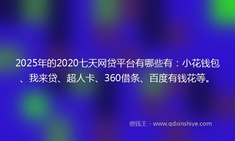 2025年的2020七天网贷平台有哪些有：小花钱包、我来贷、超人卡、360借条、百度有钱花等。