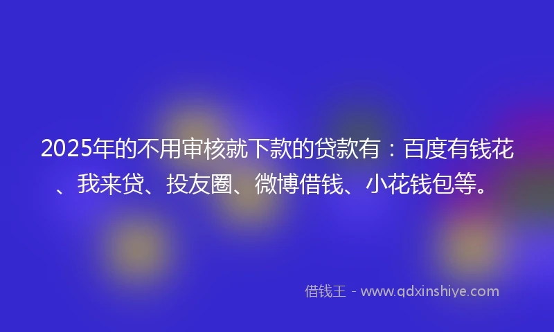 2025年的不用审核就下款的贷款有：百度有钱花、我来贷、投友圈、微博借钱、小花钱包等。