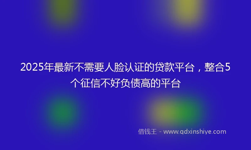 2025年最新不需要人脸认证的贷款平台，整合5个征信不好负债高的平台