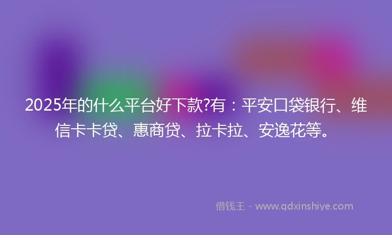 2025年的什么平台好下款?有：平安口袋银行、维信卡卡贷、惠商贷、拉卡拉、安逸花等。