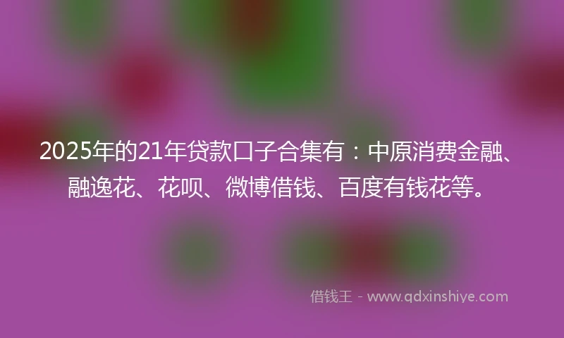 2025年的21年贷款口子合集有：中原消费金融、融逸花、花呗、微博借钱、百度有钱花等。