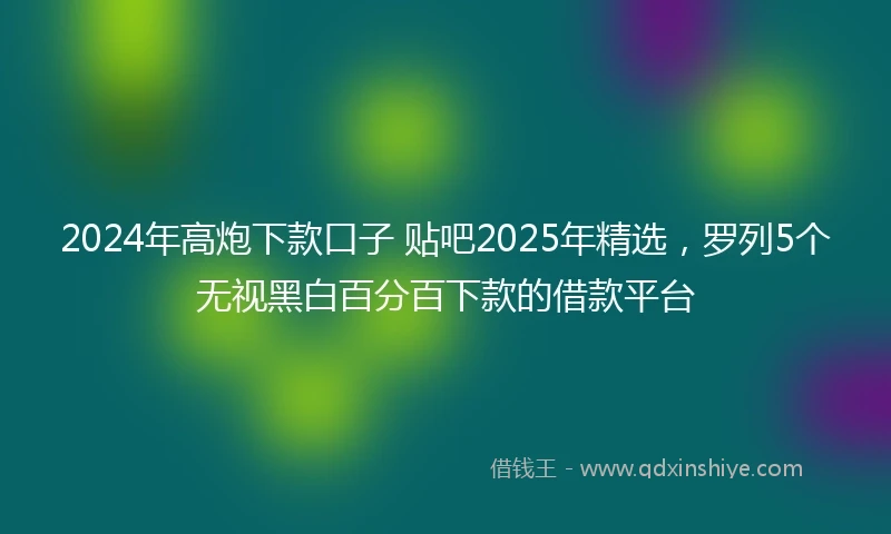 2024年高炮下款口子 贴吧2025年精选，罗列5个无视黑白百分百下款的借款平台