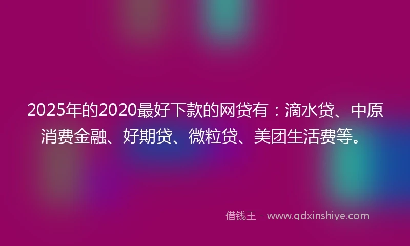 2025年的2020最好下款的网贷有：滴水贷、中原消费金融、好期贷、微粒贷、美团生活费等。