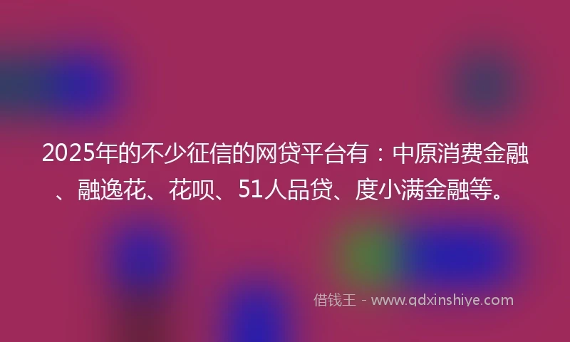 2025年的不少征信的网贷平台有：中原消费金融、融逸花、花呗、51人品贷、度小满金融等。
