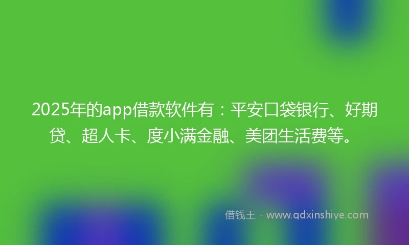 2025年的app借款软件有：平安口袋银行、好期贷、超人卡、度小满金融、美团生活费等。