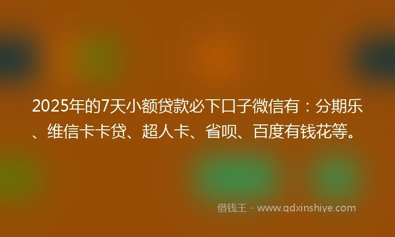2025年的7天小额贷款必下口子微信有：分期乐、维信卡卡贷、超人卡、省呗、百度有钱花等。