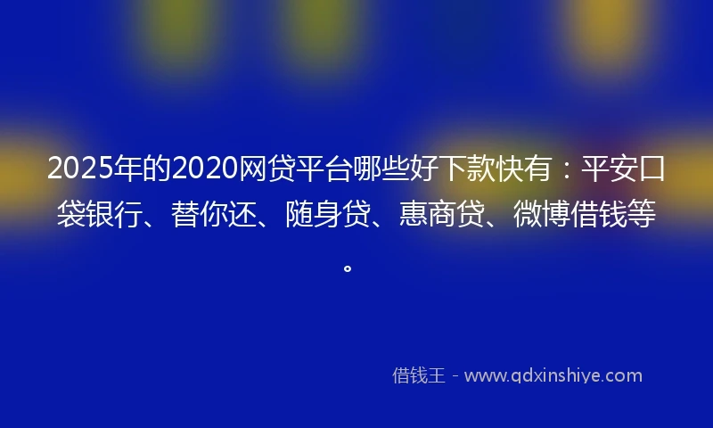2025年的2020网贷平台哪些好下款快有：平安口袋银行、替你还、随身贷、惠商贷、微博借钱等。