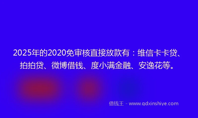 2025年的2020免审核直接放款有：维信卡卡贷、拍拍贷、微博借钱、度小满金融、安逸花等。