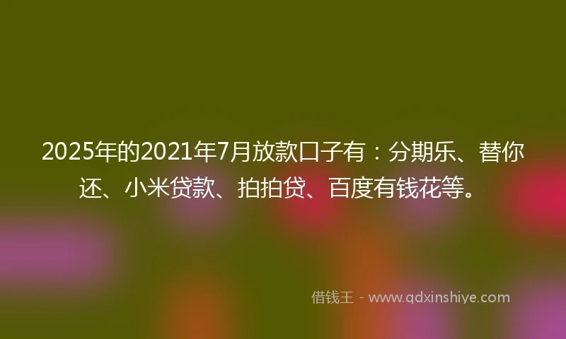 2025年的2021年7月放款口子有：分期乐、替你还、小米贷款、拍拍贷、百度有钱花等。