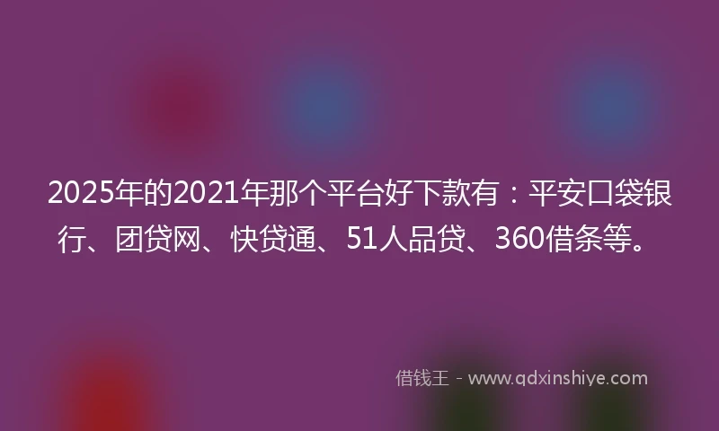 2025年的2021年那个平台好下款有：平安口袋银行、团贷网、快贷通、51人品贷、360借条等。