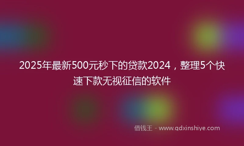 2025年最新500元秒下的贷款2024，整理5个快速下款无视征信的软件