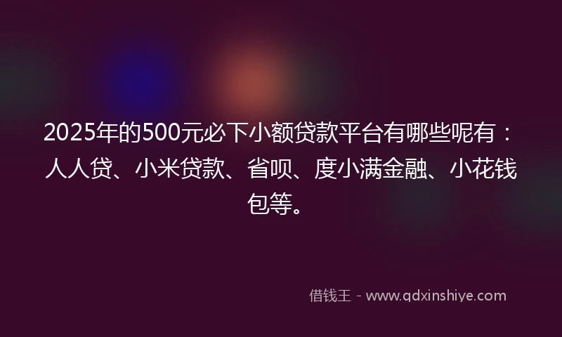 2025年的500元必下小额贷款平台有哪些呢有：人人贷、小米贷款、省呗、度小满金融、小花钱包等。