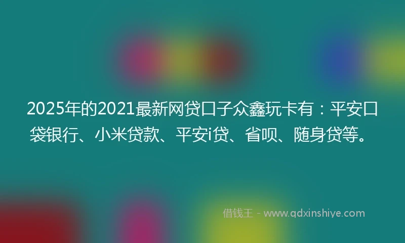 2025年的2021最新网贷口子众鑫玩卡有：平安口袋银行、小米贷款、平安i贷、省呗、随身贷等。