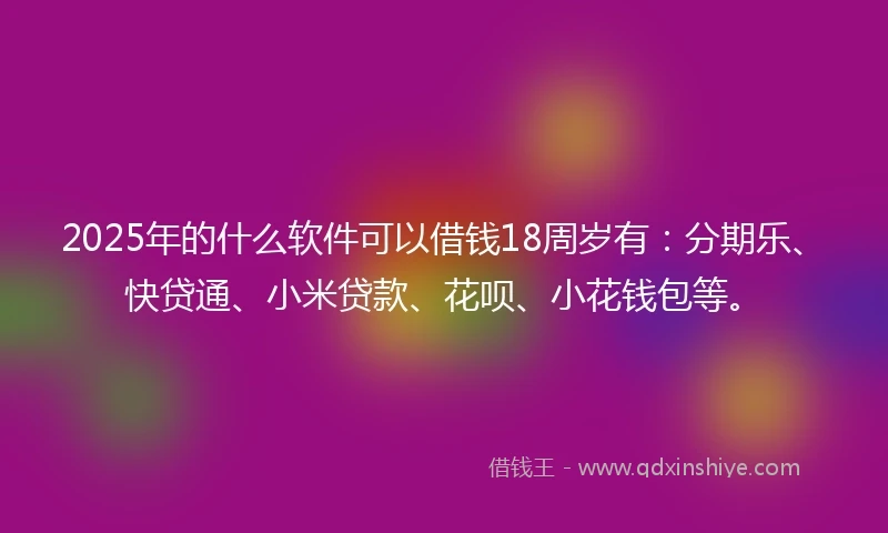 2025年的什么软件可以借钱18周岁有：分期乐、快贷通、小米贷款、花呗、小花钱包等。