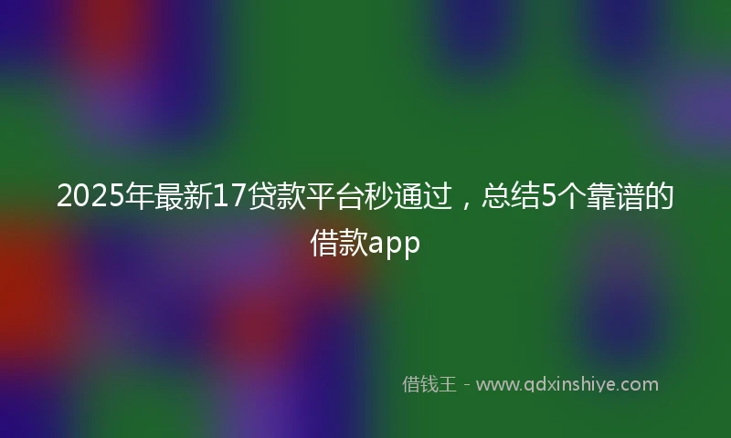 2025年最新17贷款平台秒通过，总结5个靠谱的借款app