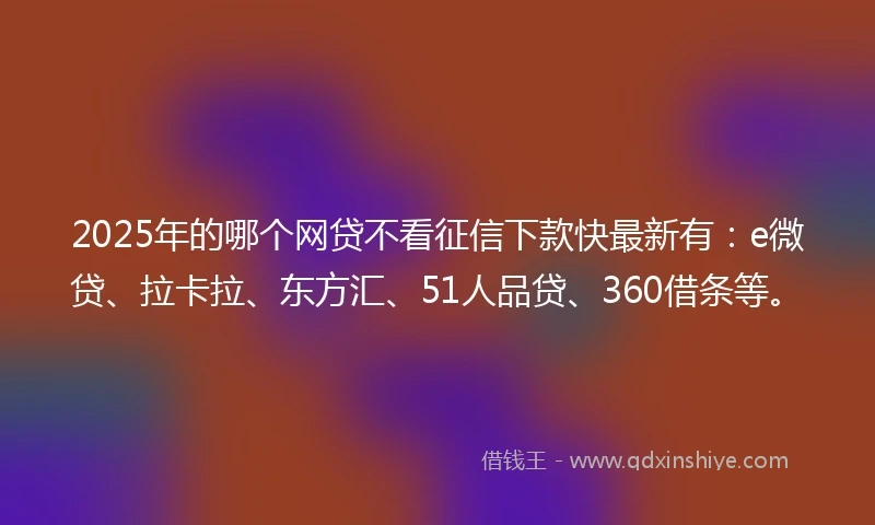 2025年的哪个网贷不看征信下款快最新有：e微贷、拉卡拉、东方汇、51人品贷、360借条等。