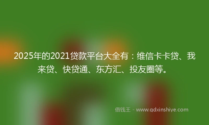 2025年的2021贷款平台大全有：维信卡卡贷、我来贷、快贷通、东方汇、投友圈等。