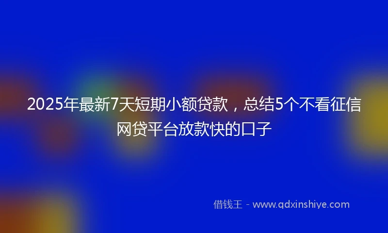 2025年最新7天短期小额贷款，总结5个不看征信网贷平台放款快的口子
