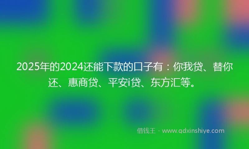 2025年的2024还能下款的口子有：你我贷、替你还、惠商贷、平安i贷、东方汇等。